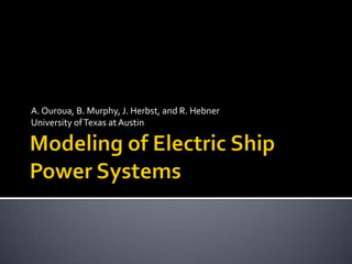Modeling of Electric Ship Power Systems A. Ouroua, B. Murphy, J. Herbst, and R. Hebner University of Texas at Austin 