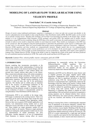 IJRET: International Journal of Research in Engineering and Technology eISSN: 2319-1163 | pISSN: 2321-7308 
_______________________________________________________________________________________ 
Volume: 03 Issue: 09 | Sep-2014, Available @ http://www.ijret.org 309 
MODELING OF LAMINAR FLOW TUBULAR REACTOR USING VELOCITY PROFILE Vinod Kallur1, M A Lourdu Antony Raj2 1Associate Professor, Chemical Engineering Department, R V College of Engineering, Bangalore, India, 2Professor, Chemical Engineering Department, R V College of Engineering, Bangalore, India Abstract Design of reactor using traditional performance equations is inadequate as it does not take into account non-ideality in the reactors. Quantification of non-ideality is done using Residence Time Distribution studies (RTD). But RTD studies can be carried out on already existing reactor. Therefore this technique will not help in incorporating non-ideality in the design stage. Another method is to use Computational Fluid Dynamics (CFD) packages and predict RTD. The methods used to predict reactor performance using RTD involves modeling, fitting the RTD data to the model to determine the model parameters such as number of tanks in tanks in series model or dispersion number in axial dispersion model. These models are inadequate as the RTD may not be a proper fit. After the model fit, using the model parameter to determine the performance of the reactor is cumbersome and in some cases it is not possible. There are several models that predict reactor performance which use Convection – Diffusion – Reaction (CDR) equations and these methods are computationally intensive. Simpler models that are less computationally intensive but adequate enough to predict reactor performance are to be developed. In the present paper a model is developed which makes use of only velocity profile to predict homogeneous reactor performance. Algorithm of the model is then applied to Laminar Flow Tubular Reactor (LFTR). Testing of the model is done by comparing the results of the model with those predicted by well established analytical methods for LFTR. The results of the model and those of LFTR agree well. Keywords: Laminar Flow, velocity profile, reactor, conversion, grid cell, CSTR 
--------------------------------------------------------------------***--------------------------------------------------------------------- 1. INTRODUCTION Reactor modeling that incorporates non-ideality at the design stage requires better understanding of mixing that occurs in the reactor. In the classical reactor design, only the mass conservation principle is used without taking into account how exactly reaction takes place in the reactor. Mass conservation principle along with certain assumptions is used to develop design procedures. Such reactors are called ideal reactors. Design equations developed are called performance equations. Though mixing contributes to the reaction, it does not play any role in the performance equations. The ideality and its validity play an important role in the accuracy of performance prediction of the reactors using these equations. The simplest way of quantifying mixing adequate enough to incorporate kinetics in the evaluation of reactor is conventionally carried by using Residence Time Distribution (RTD) studies [1]. 
Unfortunately, RTD is not available at the design stage. RTD study is conducted on the existing reactors. There is no way RTD can be used at the design stage except the cases where RTD can be simulated using appropriate model. However there are no generic RTD models applicable to all reactors. Low dimensional mixing models such as axial dispersion recycle and tanks in series models are simple to use. These models are single parameter models [2] and cannot be fitted to all reactors. Whenever single parameter models are inadequate, multi-parameter models may be used [1]. Determination of model parameters can pose difficulties. Another approach is to use of Computational Fluid Dynamics to analyze mixing effect on reactor performance by numerically solving the Convection- Diffusion-Reaction (CDR) equations. This is computationally intensive. For this reason the low dimensional models are very popular and are used extensively despite their inherent fallibility [3]. 
Hydraulics and RTD can be affected by many factors such as impeller geometry and shape, impeller speed, baffle dimensions. Inappropriate RTD sampling and numerical diffusions can lead to significant deviations in the RTD predictions using CFD [4]. Advancements in CFD and precision in measurements have significantly improved the knowledge of the flow fields in the reactors. Velocity fields can easily be obtained from 3D CFD simulations. However, an effective method for quantifying spatial non-uniformity of mixing using such velocity fields is still missing. Measuring or computing flow pattern is helpful for some understanding of the non-uniform mixing but no quantitative mixing measures can be obtained directly from velocity fields. RTD theory also cannot provide a definitive answer on the size, locations, and intensity of the non-uniformity [5]. Mixing in reacting flows forms a technologically important class of operations in all process industries. Laminar flow regime is predominant in polymer and food processing, as often it involves viscous liquids. Modeling of the flow in the presence of chemical reaction presents a greater challenge and has been studied extensively in the last 50 years [6]. The RTD of a system represented by a rigid pipe and laminar flow is a specific case typical for the food industry, for flow in micro-channels, in meso- reactors and micro-reactors [7].  