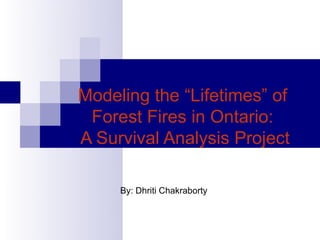 Modeling the “Lifetimes” of
 Forest Fires in Ontario:
A Survival Analysis Project

     By: Dhriti Chakraborty
 