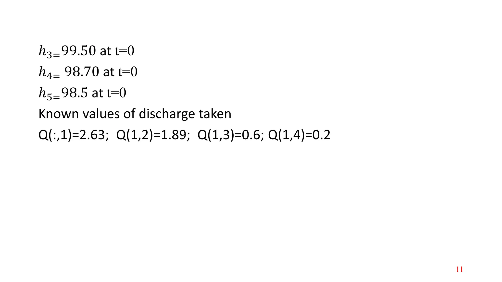ℎ3=99.50 at t=0
ℎ4= 98.70 at t=0
ℎ5=98.5 at t=0
Known values of discharge taken
Q(:,1)=2.63; Q(1,2)=1.89; Q(1,3)=0.6; Q(1,4)=0.2
11
 