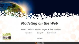 Modeling on the Web
Pedro J. Molina, Ahmed Negm, Ruben Jiménez
@pmolinam @anegm81 @rubenjmarrufo
@icinetic
 