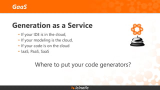 Generation as a Service
• If your IDE is in the cloud,
• If your modeling is the cloud,
• If your code is on the cloud
• IaaS, PaaS, SaaS
Where to put your code generators?
GaaS
 