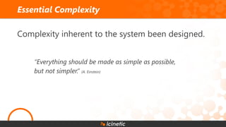 Complexity inherent to the system been designed.
“Everything should be made as simple as possible,
but not simpler.” (A. Einstein)
Essential Complexity
 