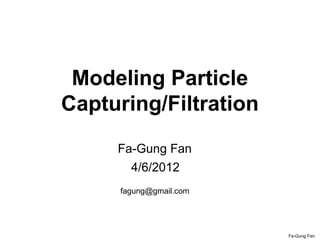 Fa-Gung Fan
Modeling Particle
Capturing/Filtration
4/6/2012
Fa-Gung Fan
fagung@gmail.com
 