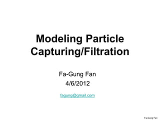 Fa-Gung Fan
Modeling Particle
Capturing/Filtration
4/6/2012
Fa-Gung Fan
fagung@gmail.com
 