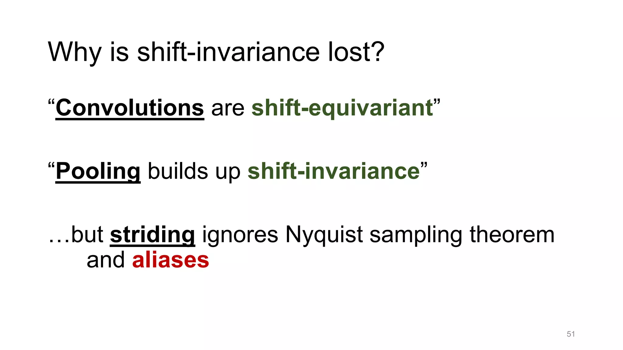 Why is shift-invariance lost?
“Convolutions are shift-equivariant”
“Pooling builds up shift-invariance”
…but striding ignores Nyquist sampling theorem
and aliases
51
 