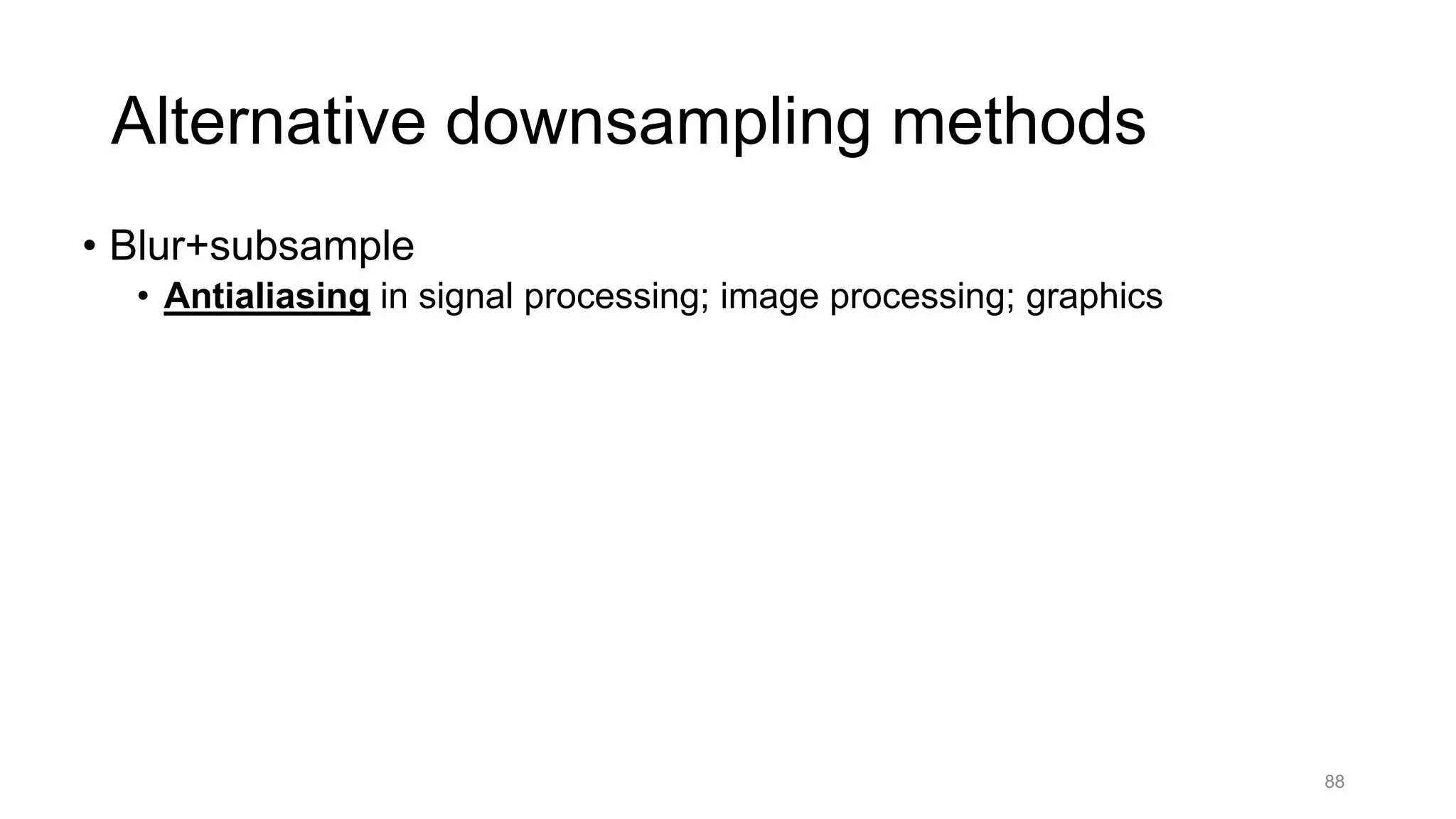 Alternative downsampling methods
• Blur+subsample
• Antialiasing in signal processing; image processing; graphics
• Max-pooling
• Performs better in deep learning applications [Scherer 2010]
88
 