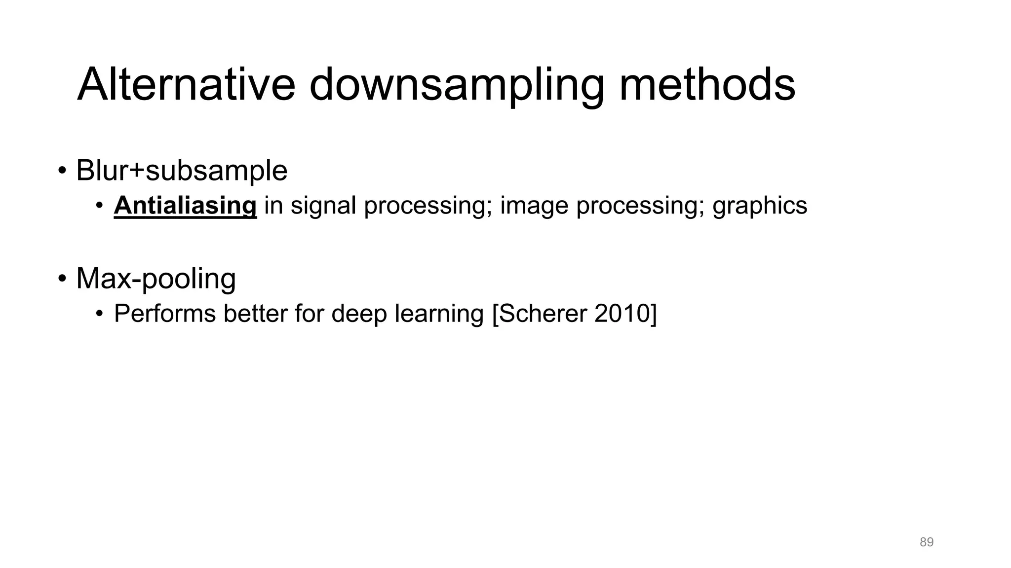 Alternative downsampling methods
• Blur+subsample
• Antialiasing in signal processing; image processing; graphics
• Max-pooling
• Performs better for deep learning [Scherer 2010]
89
 
