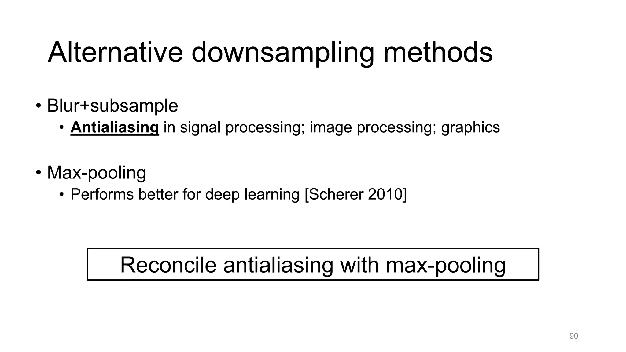 Alternative downsampling methods
• Blur+subsample
• Antialiasing in signal processing; image processing; graphics
• Max-pooling
• Performs better for deep learning [Scherer 2010]
90
Reconcile antialiasing with max-pooling
 