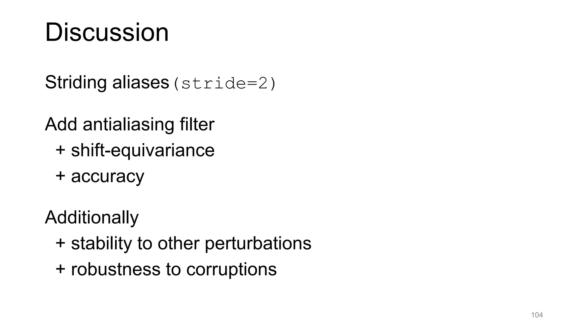 Striding aliases(stride=2)
Add antialiasing filter
+ shift-equivariance
+ accuracy
Additionally
+ stability to other perturbations
+ robustness to corruptions
104
Discussion
 
