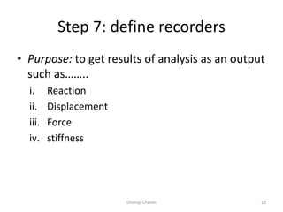 Step 7: define recorders
• Purpose: to get results of analysis as an output
such as……..
i. Reaction
ii. Displacement
iii. Force
iv. stiffness
Dhanaji Chavan 23
 