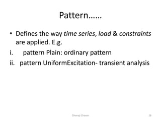 Pattern……
• Defines the way time series, load & constraints
are applied. E.g.
i. pattern Plain: ordinary pattern
ii. pattern UniformExcitation- transient analysis
Dhanaji Chavan 28
 