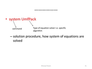 ………………
• system UmfPack
– solution procedure, how system of equations are
solved
Dhanaji Chavan 31
command Type of equation solver i.e. specific
algorithm
 