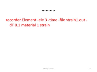 ……….
recorder Element -ele 3 -time -file strain1.out -
dT 0.1 material 1 strain
Dhanaji Chavan 44
 