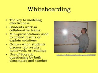 WhiteboardingThe key to modeling effectivenessStudents work in collaborative teamsMini-presentations used to defend results or explain solutionsOccurs when students discuss lab results, homework, or readingsUse of Socratic questioning by both classmates and teacherhttp://www.flickr.com/photos/netgeek/386209362/