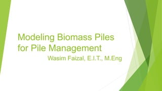 Modeling Biomass Piles
for Pile Management
Wasim Faizal, E.I.T., M.Eng
 