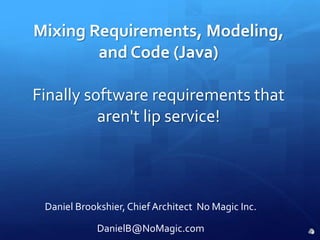 Mixing Requirements, Modeling, and Code (Java)Finally software requirements that aren&apos;t lip service! Daniel Brookshier, Chief Architect  No Magic Inc. DanielB@NoMagic.com 