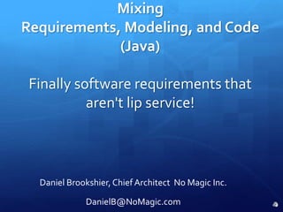 Mixing Requirements, Modeling, and Code (Java)Finally software requirements that aren&apos;t lip service! Daniel Brookshier, Chief Architect  No Magic Inc. DanielB@NoMagic.com 