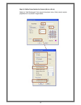  
 
 
 
 
Step 3-
Select
propert
 
 
 
 
 
 
 
 
 
 
 
 
 
 
 
 
 
 
 
 
 
 
 
 
 
 
 
 
 
 
 
 
 
 
 
 
 
 
 
 
 
 
 
 
 
 
 
 
 
 
-3: Define Fr
on “Add Re
ties for C1 as
rame Sectio
ectangular” f
s shown in fig
14 
on for Colum
from second
gure below.
mn (40 cm x
drop-down
40 cm) 
menu. Ente
er column se
ection
 
 