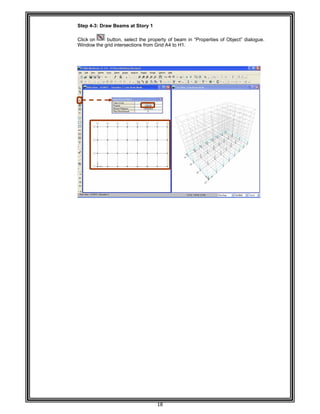  
 
 
Step 4-
 
Click on
Window
 
 
 
 
 
 
 
 
 
 
 
 
 
 
 
 
 
 
 
 
 
 
 
 
 
 
 
 
 
 
 
 
 
 
 
 
 
 
 
 
 
 
 
 
 
 
 
 
 
 
 
-3: Draw Be
n button
w the grid int
ams at Stor
n, select the
ersections fr
18 
ry 1 
property of
rom Grid A4
beam in “P
to H1. 
Properties of Object” dialogue.
 
 