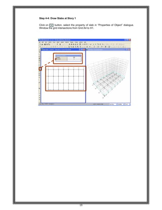  
 
 
 
 
Step 4-
 
Click o
Window
 
 
 
 
 
 
 
 
 
 
 
 
 
 
 
 
 
 
 
 
 
 
 
 
 
 
 
 
 
 
 
 
 
 
 
 
 
 
 
 
 
 
 
 
 
 
 
 
 
 
-4: Draw Sla
n button
w the grid int
abs at Story
n, select the
ersections fr
19 
1 
e property o
rom Grid A4
f slab in “Pr
to H1. 
roperties of Object” dialogue.
 
 