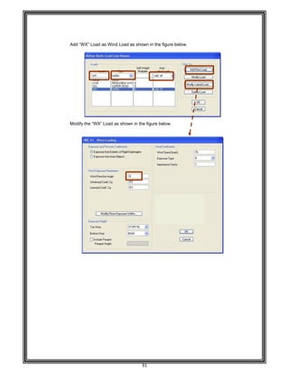  
 
 
 
 
Add “W
 
 
 
 
 
 
 
 
 
 
 
 
 
 
Modify
 
 
 
 
 
 
 
 
 
 
 
 
 
 
 
 
 
 
 
 
 
 
 
 
 
 
 
 
 
 
 
 
 
 
 
 
 
 
 
WX” Load as W
the “WX” Lo
Wind Load a
ad as shown
31 
as shown in t
n in the figure
the figure be
e below. 
low. 
 
 