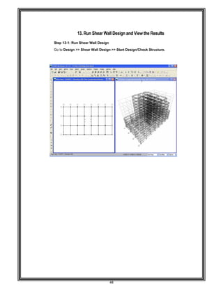  
                  
 
 
 
 
 
Step 13
Go to D
 
 
 
 
 
 
 
 
 
 
 
 
 
 
 
 
 
 
 
 
 
 
 
 
 
 
 
 
 
 
 
 
 
 
 
 
 
 
 
 
 
 
 
 
 
 
 
 
13.
3-1: Run Sh
Design >> S
Run Shear
ear Wall De
hear Wall D
48 
r Wall Desi
esign 
esign >> Sta
ign and Vie
art Design/C
ew the Res
Check Struc
sults 
cture. 
 
 