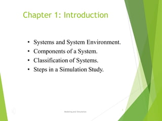 • Systems and System Environment.
• Components of a System.
• Classification of Systems.
• Steps in a Simulation Study.
Chapter 1: Introduction
Modeling and Simulation
1
 