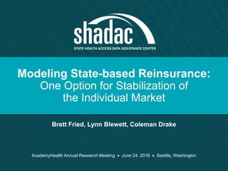 Modeling State-based Reinsurance:
One Option for Stabilization of
the Individual Market
Brett Fried, Lynn Blewett, Coleman Drake
AcademyHealth Annual Research Meeting  June 24, 2018  Seattle, Washington
 