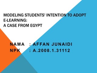 MODELING STUDENTS' INTENTION TO ADOPT
E-LEARNING:
A CASE FROM EGYPT



  NAMA     : A F FA N J U N A I D I
  NPK      : A . 2 0 0 8 . 1 . 3 111 2
 