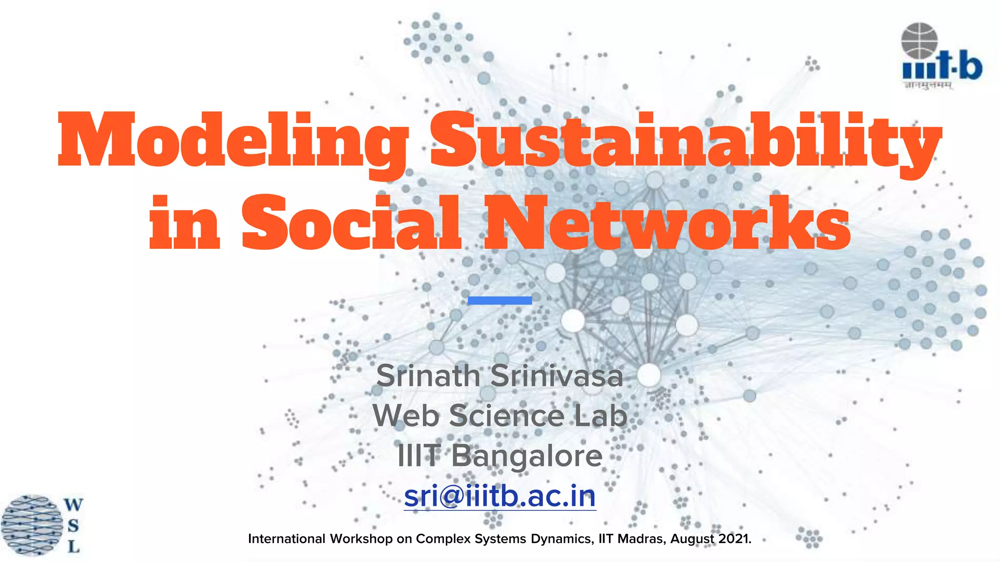 International Workshop on Complex Systems Dynamics, IIT Madras, August 2021.
Modeling Sustainability
in Social Networks
Srinath Srinivasa
Web Science Lab
IIIT Bangalore
sri@iiitb.ac.in
 
