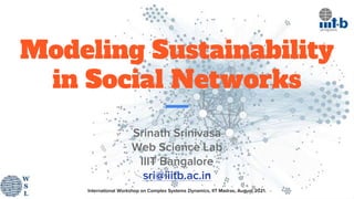 International Workshop on Complex Systems Dynamics, IIT Madras, August 2021.
Modeling Sustainability
in Social Networks
Srinath Srinivasa
Web Science Lab
IIIT Bangalore
sri@iiitb.ac.in
 