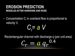 EROSION PREDICTION
  MODELED AFTER HAIRSHINE AND ROSE


• Concentration Cr in overland flow is proportional to
  velocity V,
                    Cr= a V
 