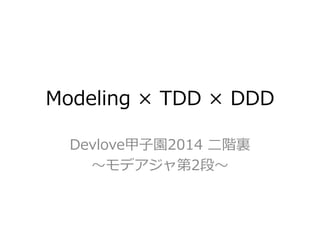 Modeling × TDD × DDD
Devlove甲子園2014 二階裏
～モデアジャ第2段～
 