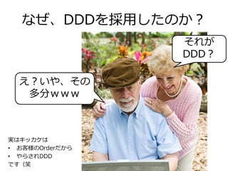 なぜ、DDDを採用したのか？
実はキッカケは
• お客様のOrderだから
• やらされDDD
です（笑
それが
DDD？
え？いや、その
多分ｗｗｗ
 