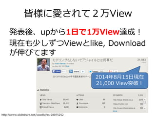 皆様に愛されて２万View
発表後、upから1日で1万View達成！
現在も少しずつViewとlike, Download
が伸びてます
http://www.slideshare.net/iwaoRd/ss-28075252
2014年8月1...