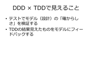 DDD × TDDで見えること
• テストでモデル（設計）の「確からし
さ」を検証する
• TDDの結果見えたものをモデルにフィー
ドバックする
 