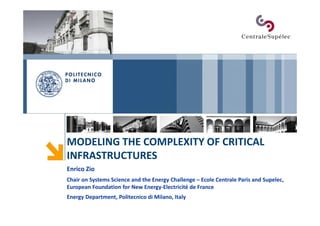MODELING THE COMPLEXITY OF CRITICAL
INFRASTRUCTURES
Enrico Zio
Chair on Systems Science and the Energy Challenge – Ecole Centrale Paris and Supelec,
European Foundation for New Energy-Electricité de France
Energy Department, Politecnico di Milano, Italy

 