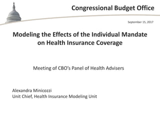 Congressional Budget Office
Modeling the Effects of the Individual Mandate
on Health Insurance Coverage
Meeting of CBO’s Panel of Health Advisers
September 15, 2017
Alexandra Minicozzi
Unit Chief, Health Insurance Modeling Unit
 
