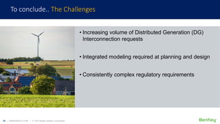 25 | WWW.BENTLEY.COM | © 2017 Bentley Systems, Incorporated
• Increasing volume of Distributed Generation (DG)
Interconnection requests
• Integrated modeling required at planning and design
• Consistently complex regulatory requirements
To conclude.. The Challenges
 