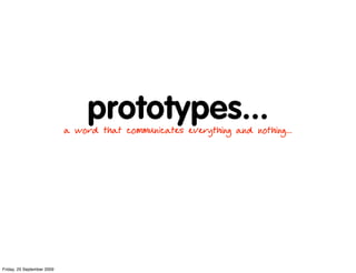 prototypes...
                            a word that communicates everything and nothing...




Friday, 25 September 2009
 