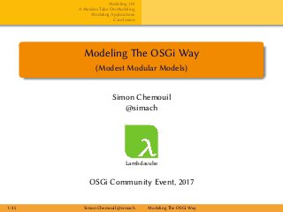 Modeling 101
A Modern Take On Modeling
Modeling Applications
Conclusion
Modeling The OSGi Way
(Modest Modular Models)
Simon Chemouil
@simach
Lambdacube
OSGi Community Event, 2017
1 / 45 Simon Chemouil @simach Modeling The OSGi Way
 