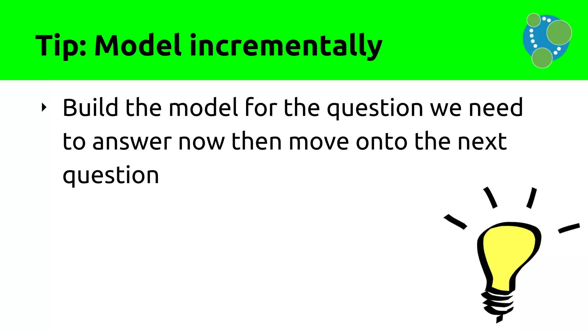Tip: Model incrementally
‣ Build the model for the question we need
to answer now then move onto the next
question
 