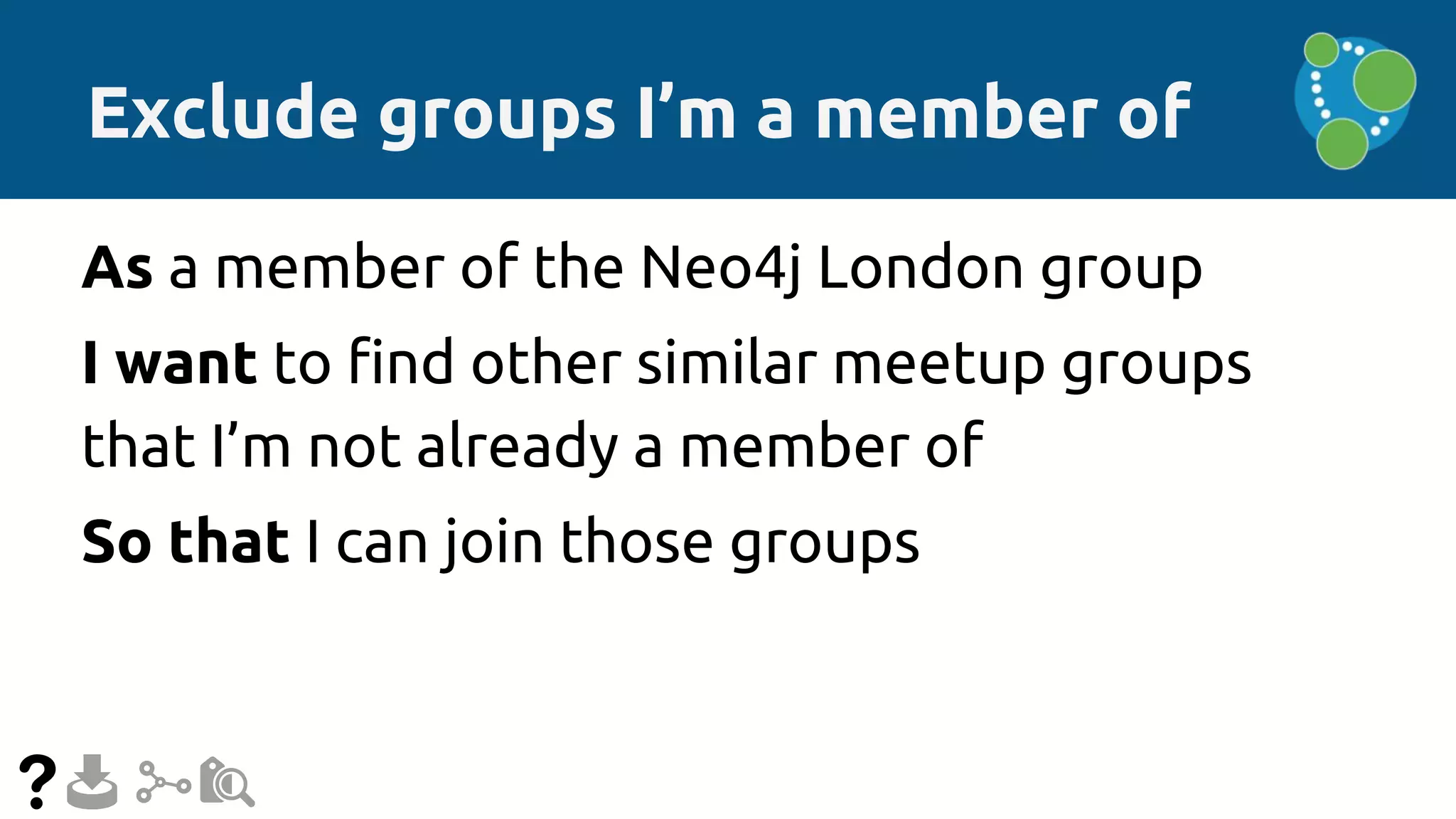 Exclude groups I’m a member of
As a member of the Neo4j London group
I want to find other similar meetup groups
that I’m not already a member of
So that I can join those groups
 