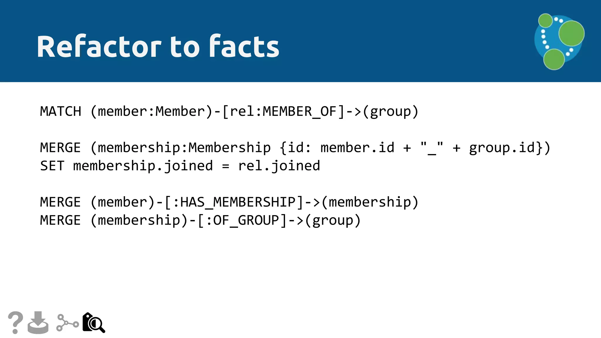 Refactor to facts
MATCH (member:Member)-[rel:MEMBER_OF]->(group)
MERGE (membership:Membership {id: member.id + "_" + group.id})
SET membership.joined = rel.joined
MERGE (member)-[:HAS_MEMBERSHIP]->(membership)
MERGE (membership)-[:OF_GROUP]->(group)
 