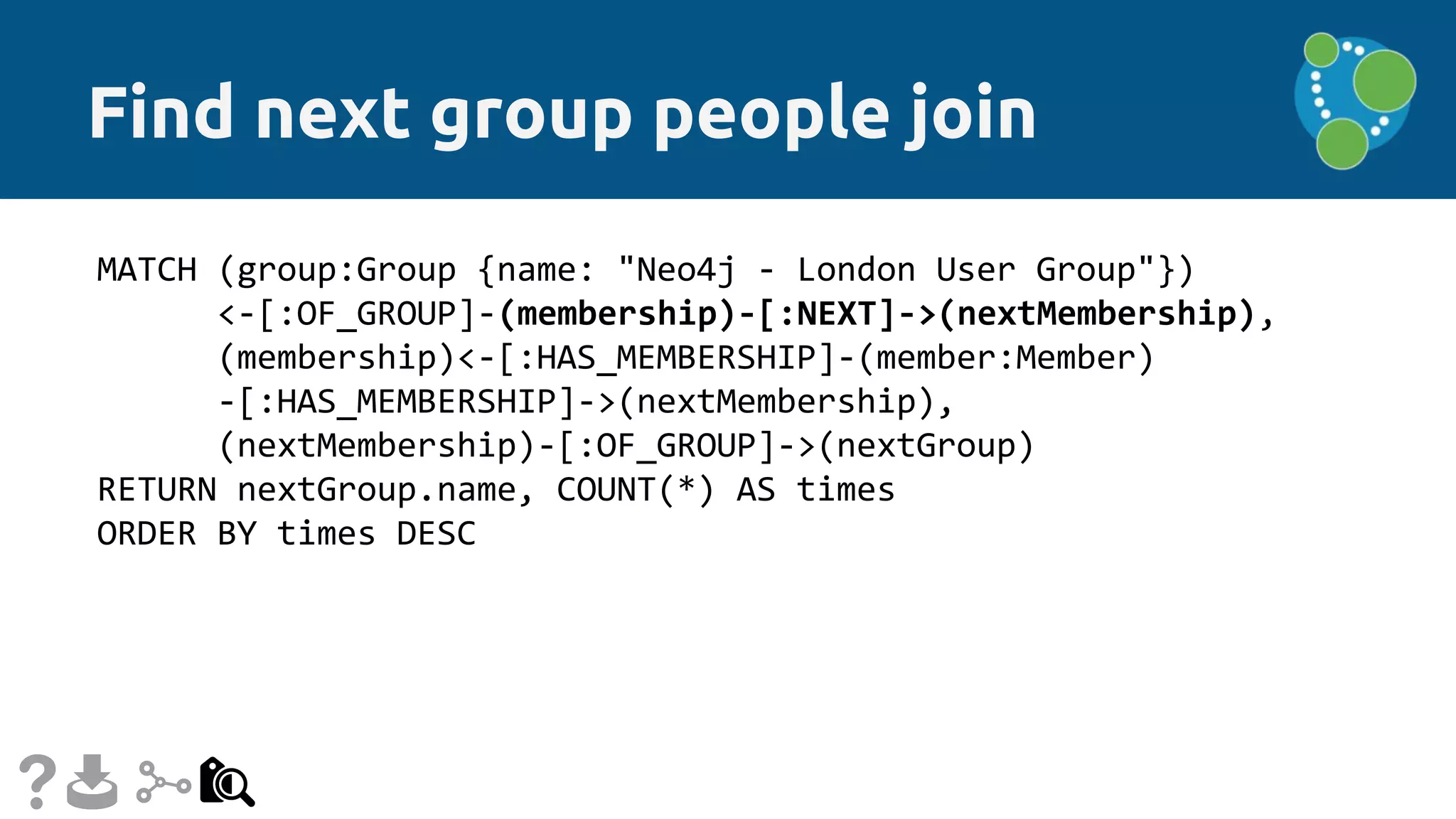 Find next group people join
MATCH (group:Group {name: "Neo4j - London User Group"})
<-[:OF_GROUP]-(membership)-[:NEXT]->(nextMembership),
(membership)<-[:HAS_MEMBERSHIP]-(member:Member)
-[:HAS_MEMBERSHIP]->(nextMembership),
(nextMembership)-[:OF_GROUP]->(nextGroup)
RETURN nextGroup.name, COUNT(*) AS times
ORDER BY times DESC
 