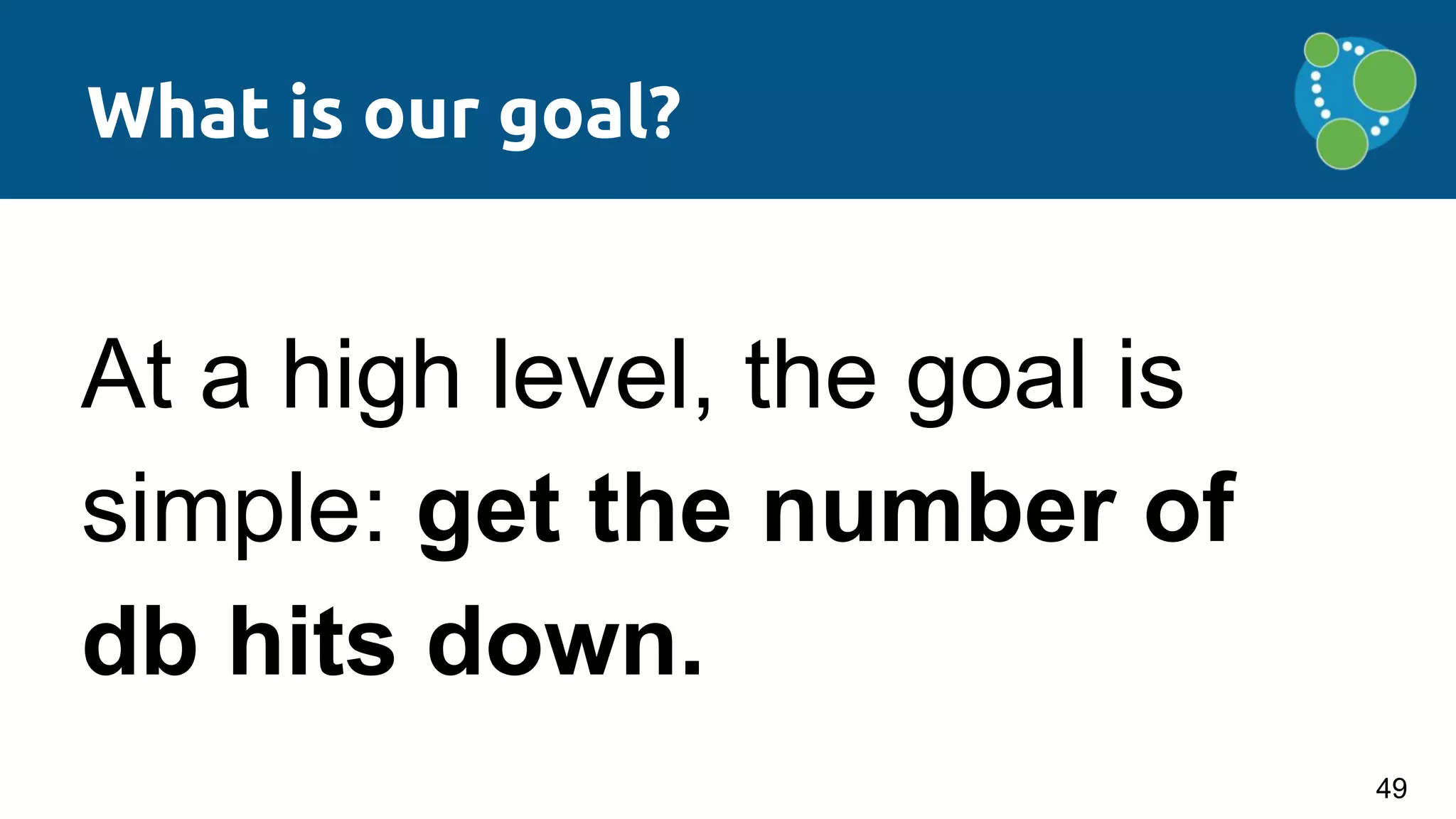 What is our goal?
At a high level, the goal is
simple: get the number of
db hits down.
49
 