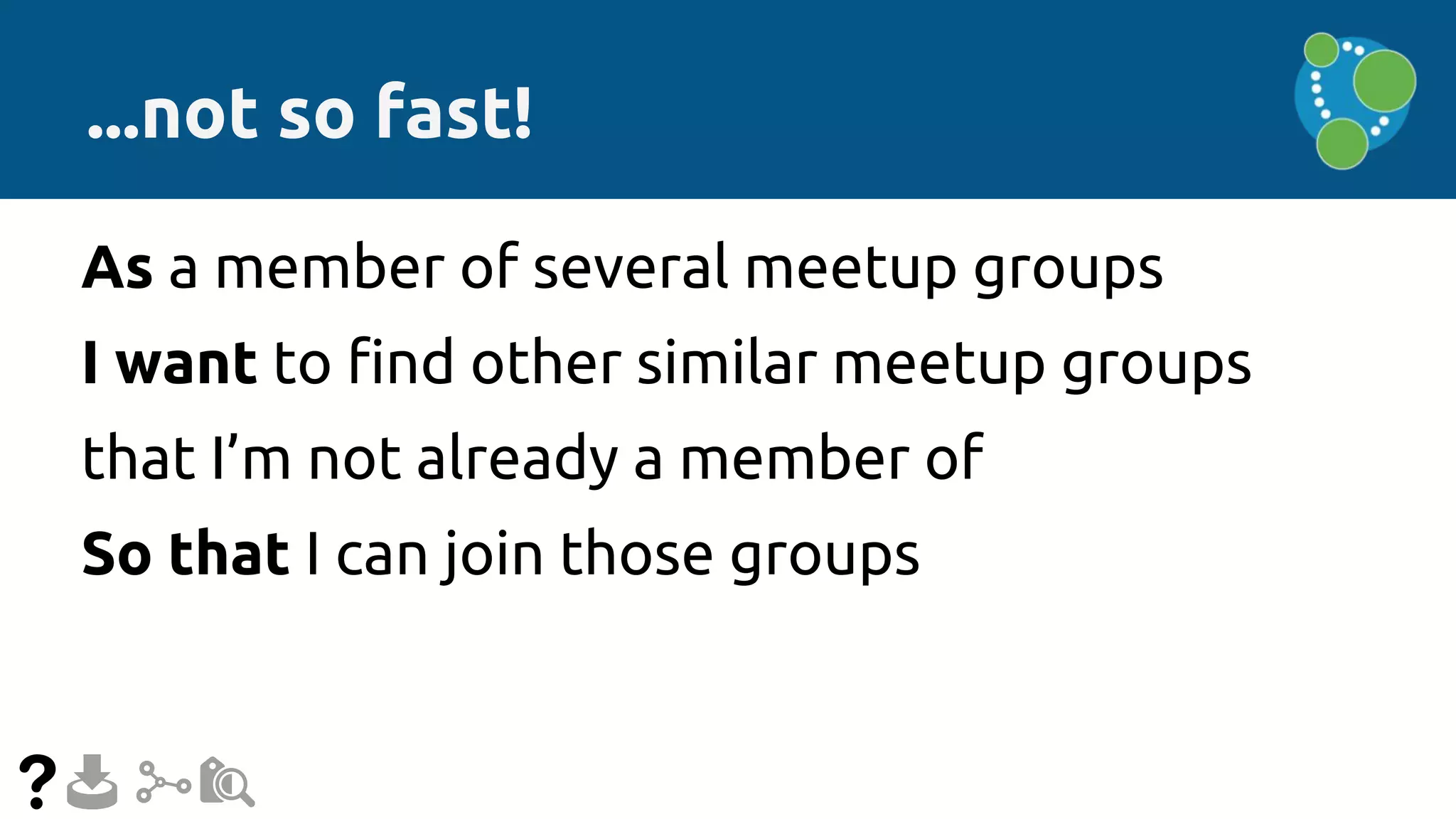 ...not so fast!
As a member of several meetup groups
I want to find other similar meetup groups
that I’m not already a member of
So that I can join those groups
 