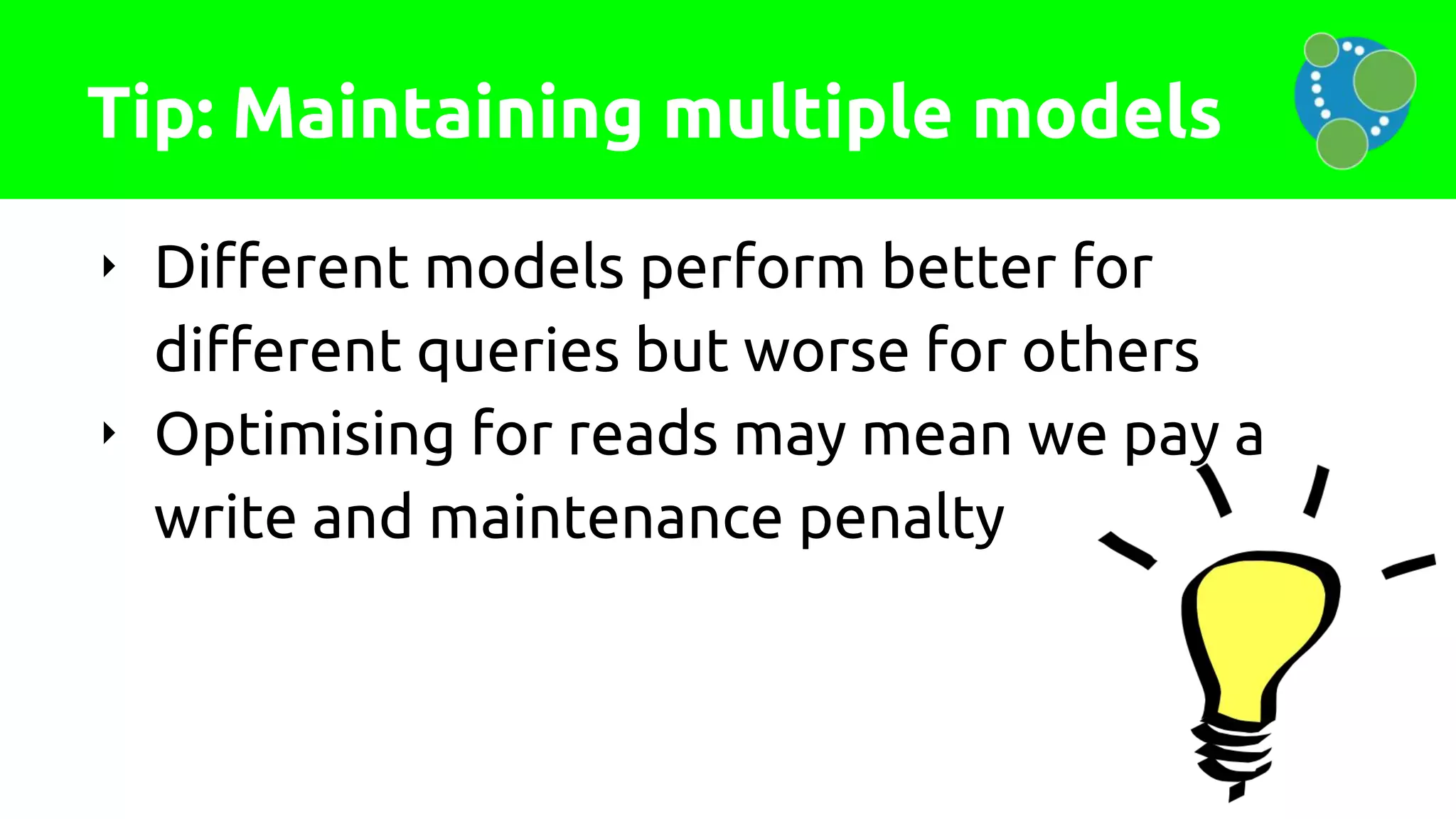 Tip: Maintaining multiple models
‣ Different models perform better for
different queries but worse for others
‣ Optimising for reads may mean we pay a
write and maintenance penalty
 