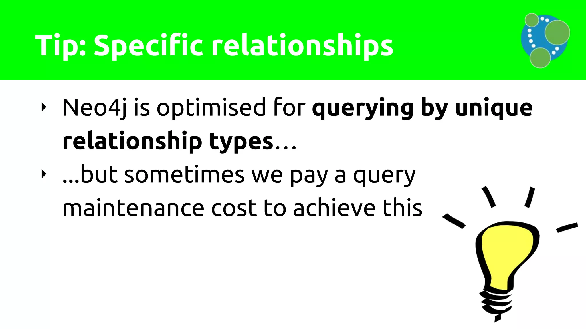 Tip: Specific relationships
‣ Neo4j is optimised for querying by unique
relationship types…
‣ ...but sometimes we pay a query
maintenance cost to achieve this
 
